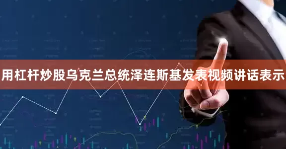 用杠杆炒股乌克兰总统泽连斯基发表视频讲话表示