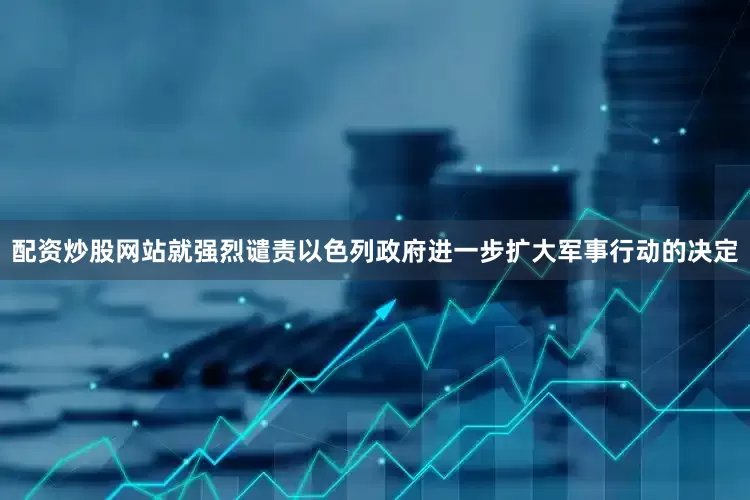 配资炒股网站就强烈谴责以色列政府进一步扩大军事行动的决定