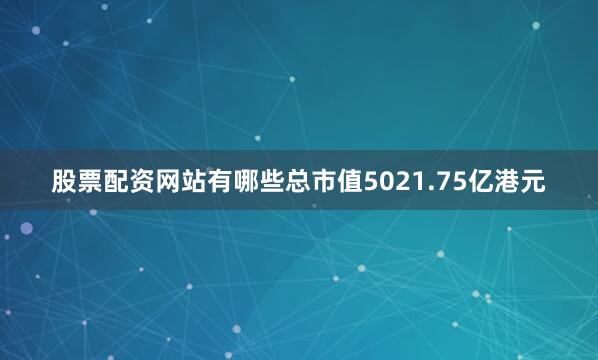 股票配资网站有哪些总市值5021.75亿港元