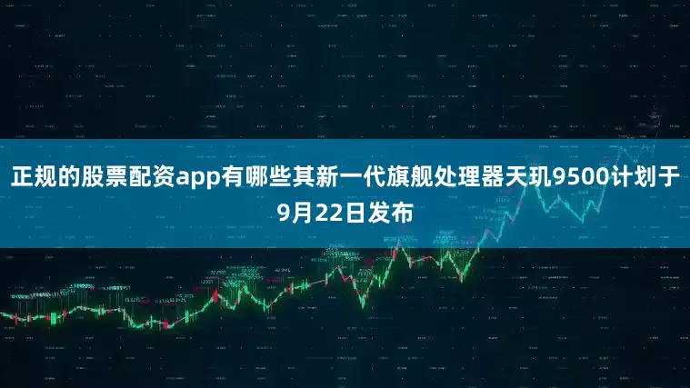 正规的股票配资app有哪些其新一代旗舰处理器天玑9500计划于9月22日发布