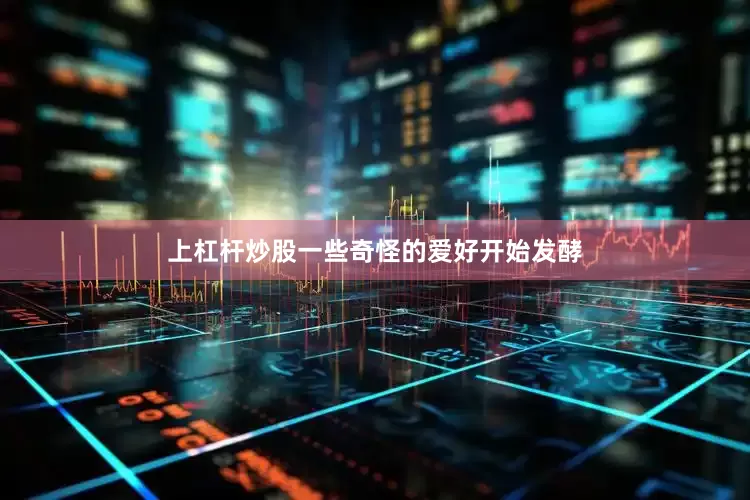 上杠杆炒股一些奇怪的爱好开始发酵