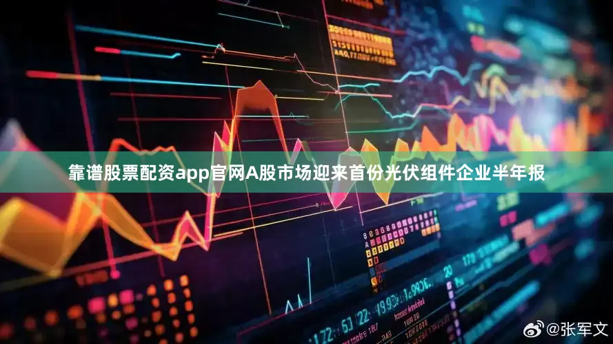 靠谱股票配资app官网A股市场迎来首份光伏组件企业半年报
