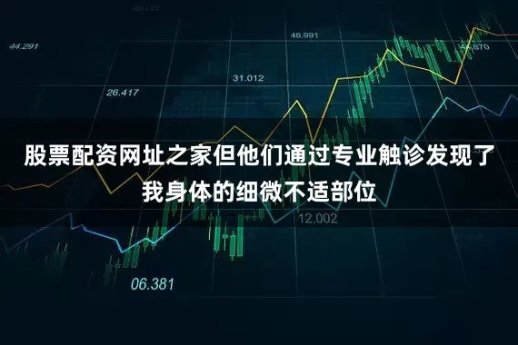 股票配资网址之家但他们通过专业触诊发现了我身体的细微不适部位