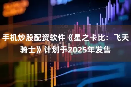 手机炒股配资软件《星之卡比：飞天骑士》计划于2025年发售