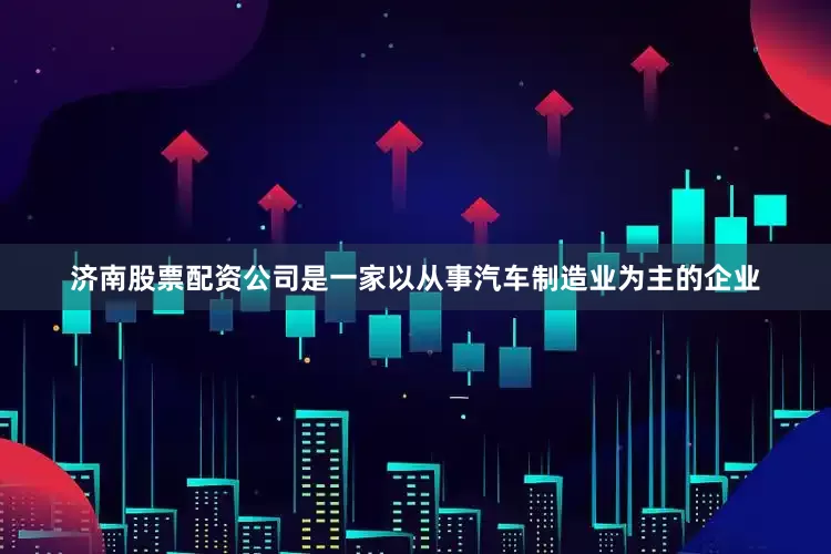 济南股票配资公司是一家以从事汽车制造业为主的企业