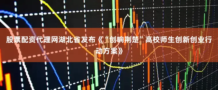股票配资代理网湖北省发布《“创响荆楚”高校师生创新创业行动方案》