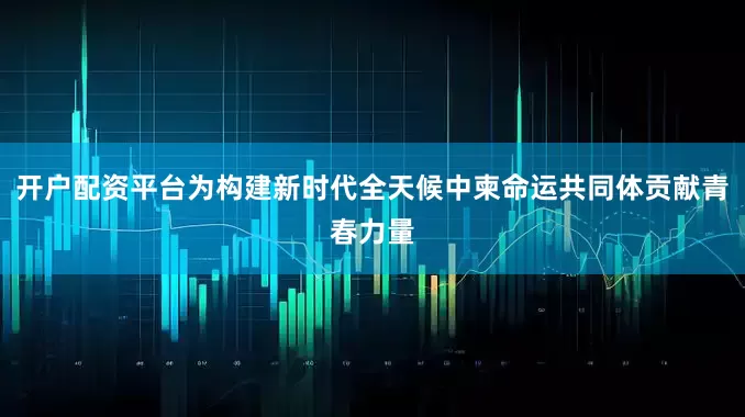 开户配资平台为构建新时代全天候中柬命运共同体贡献青春力量