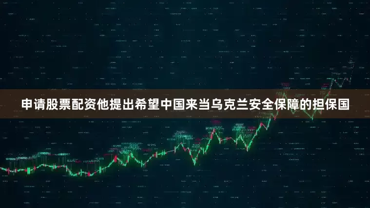 申请股票配资他提出希望中国来当乌克兰安全保障的担保国