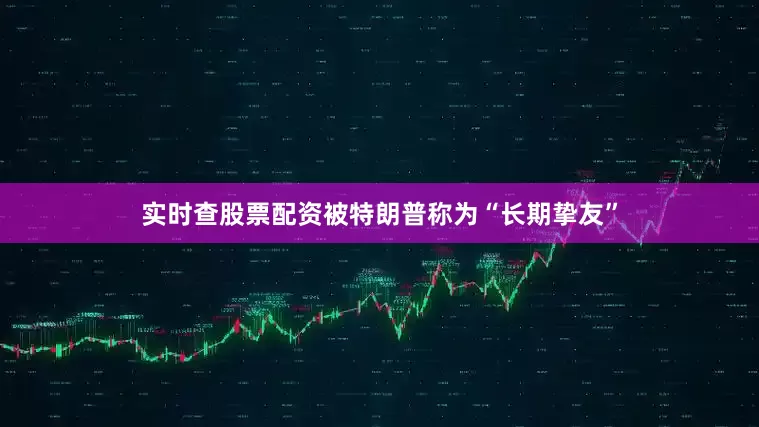 实时查股票配资被特朗普称为“长期挚友”
