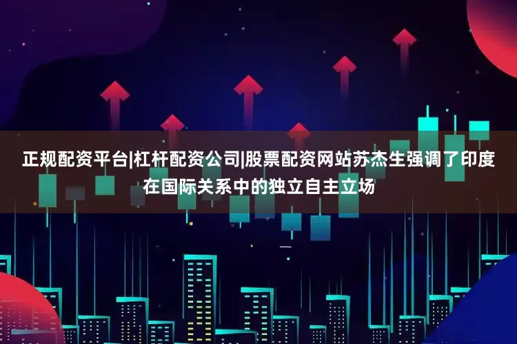 正规配资平台|杠杆配资公司|股票配资网站苏杰生强调了印度在国际关系中的独立自主立场