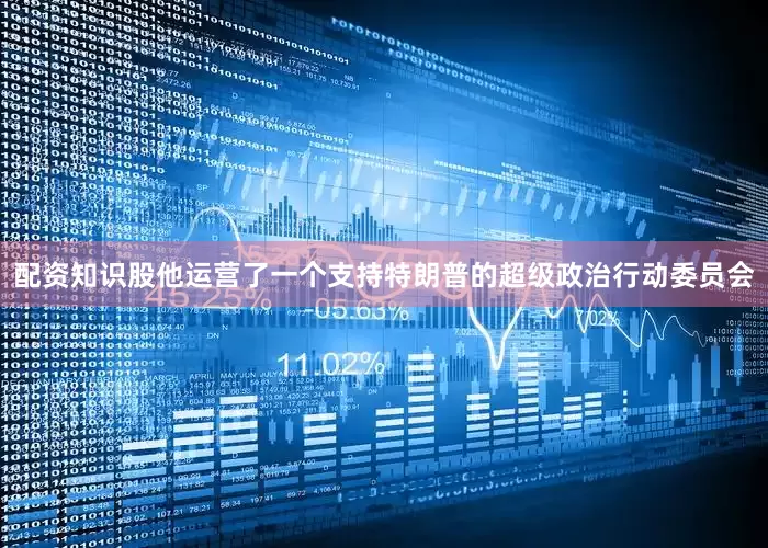 配资知识股他运营了一个支持特朗普的超级政治行动委员会