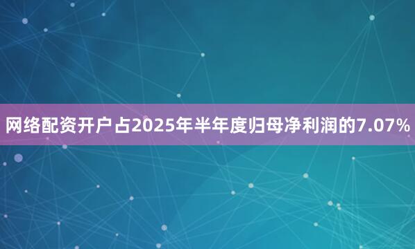 网络配资开户占2025年半年度归母净利润的7.07%
