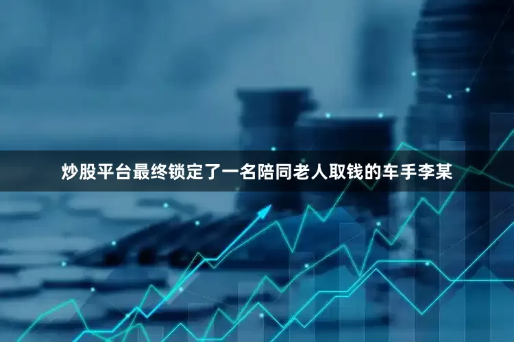 炒股平台最终锁定了一名陪同老人取钱的车手李某