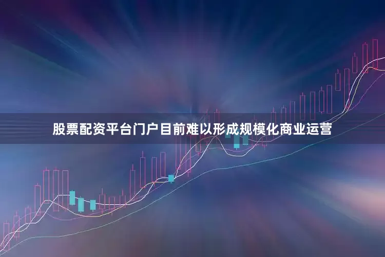 股票配资平台门户目前难以形成规模化商业运营
