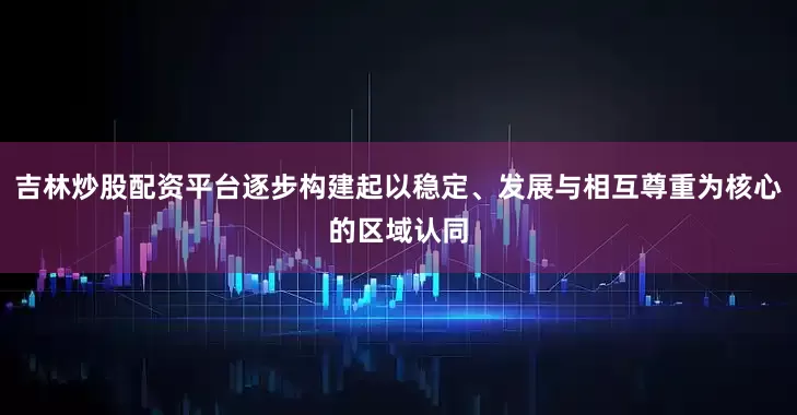 吉林炒股配资平台逐步构建起以稳定、发展与相互尊重为核心的区域认同