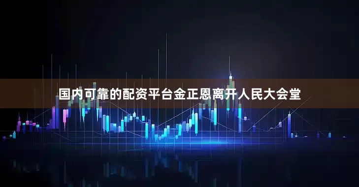 国内可靠的配资平台金正恩离开人民大会堂