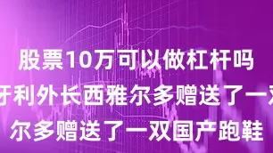 股票10万可以做杠杆吗 王毅向匈牙利外长西雅尔多赠送了一双国产跑鞋