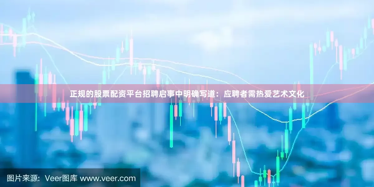 正规的股票配资平台招聘启事中明确写道：应聘者需热爱艺术文化