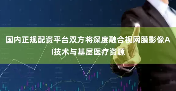 国内正规配资平台双方将深度融合视网膜影像AI技术与基层医疗资源