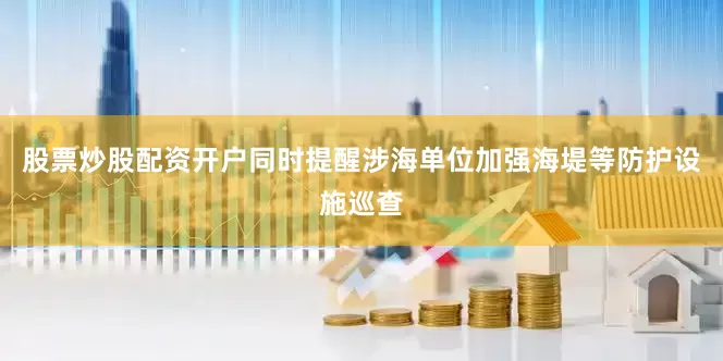 股票炒股配资开户同时提醒涉海单位加强海堤等防护设施巡查