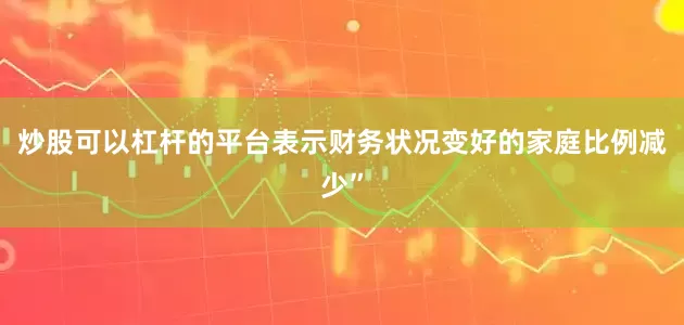 炒股可以杠杆的平台表示财务状况变好的家庭比例减少”