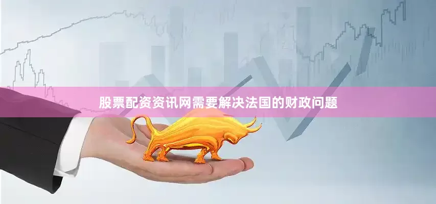 股票配资资讯网需要解决法国的财政问题