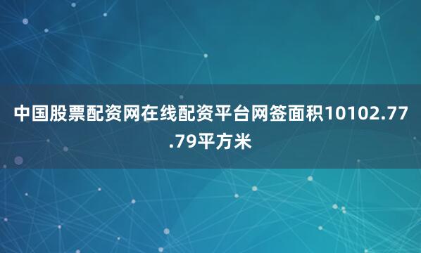 中国股票配资网在线配资平台网签面积10102.77.79平方米