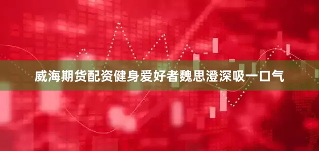 威海期货配资健身爱好者魏思澄深吸一口气