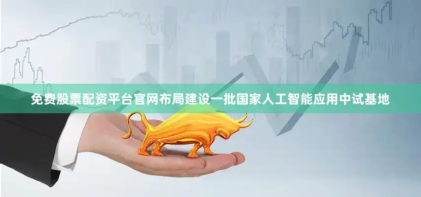 免费股票配资平台官网布局建设一批国家人工智能应用中试基地
