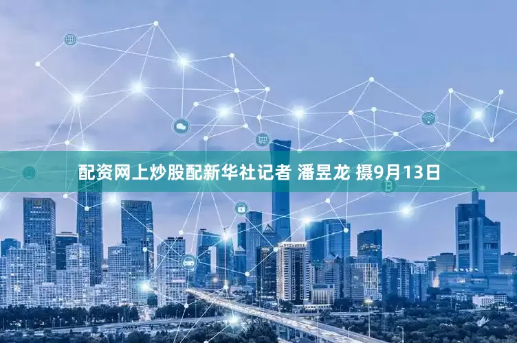 配资网上炒股配新华社记者 潘昱龙 摄9月13日