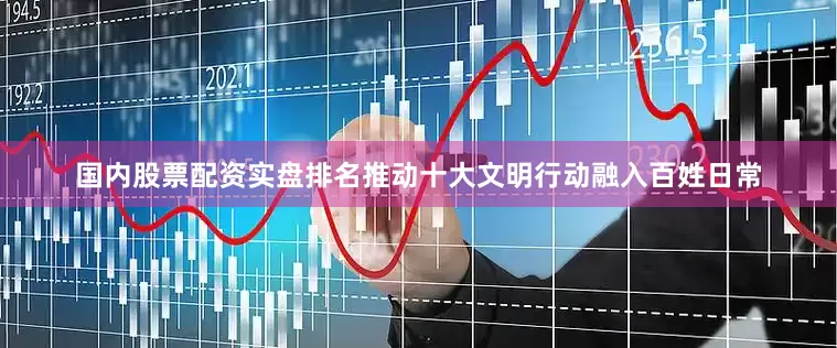 国内股票配资实盘排名推动十大文明行动融入百姓日常