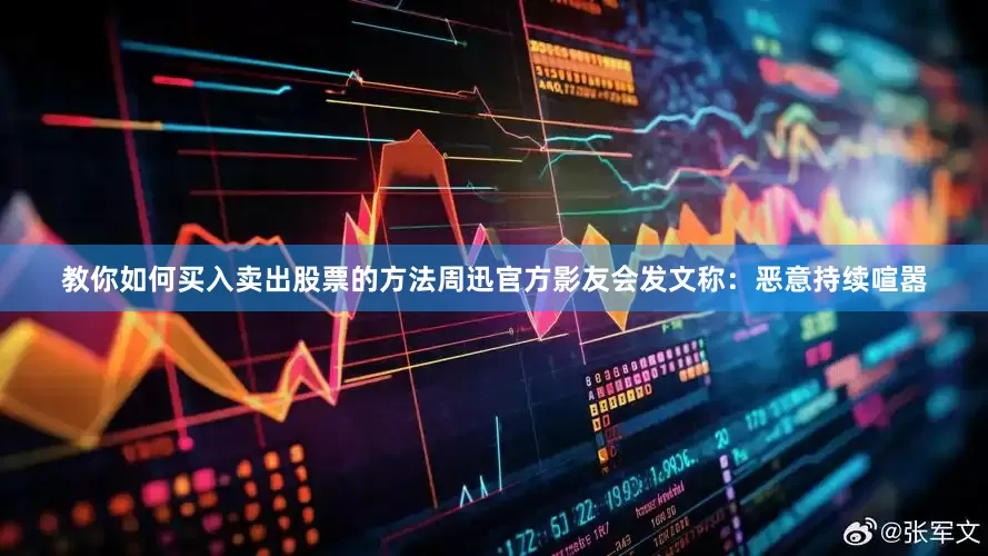 教你如何买入卖出股票的方法周迅官方影友会发文称：恶意持续喧嚣