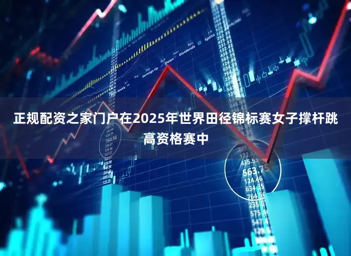 正规配资之家门户在2025年世界田径锦标赛女子撑杆跳高资格赛中