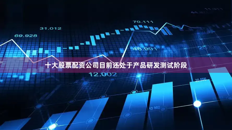 十大股票配资公司目前还处于产品研发测试阶段