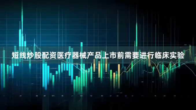 短线炒股配资医疗器械产品上市前需要进行临床实验