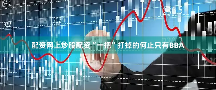 配资网上炒股配资“一把”打掉的何止只有BBA