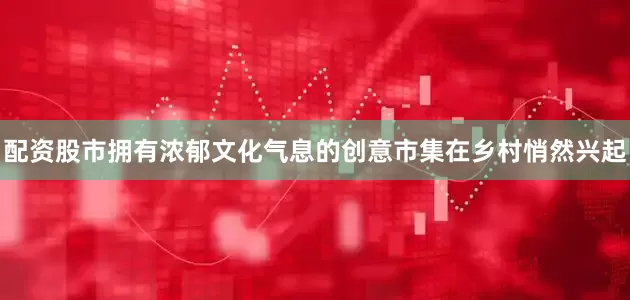 配资股市拥有浓郁文化气息的创意市集在乡村悄然兴起