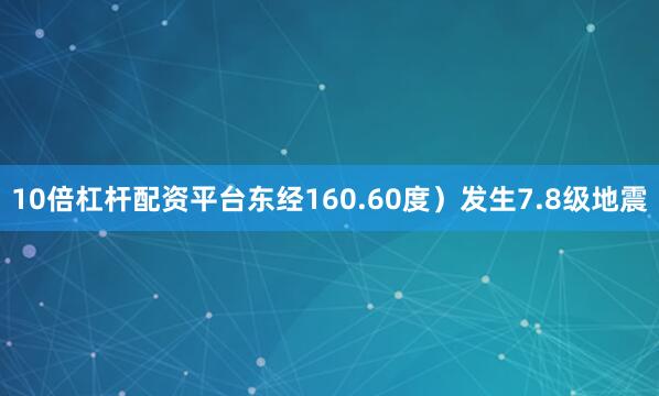 10倍杠杆配资平台东经160.60度）发生7.8级地震