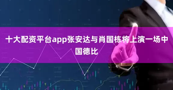 十大配资平台app张安达与肖国栋将上演一场中国德比